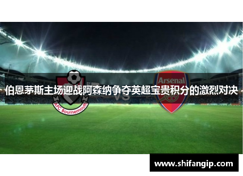 伯恩茅斯主场迎战阿森纳争夺英超宝贵积分的激烈对决