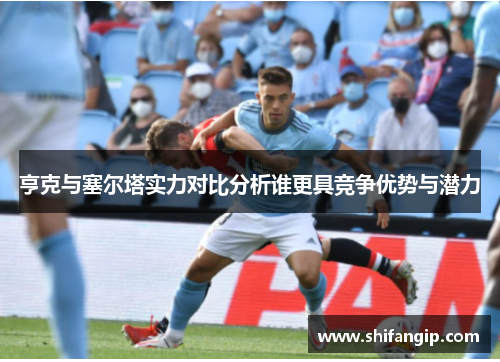 亨克与塞尔塔实力对比分析谁更具竞争优势与潜力
