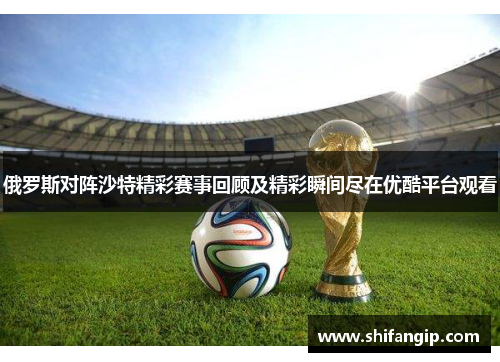 俄罗斯对阵沙特精彩赛事回顾及精彩瞬间尽在优酷平台观看