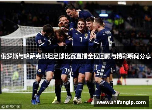 俄罗斯与哈萨克斯坦足球比赛直播全程回顾与精彩瞬间分享