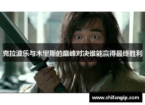 克拉波乐与木里斯的巅峰对决谁能赢得最终胜利