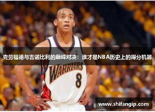 克劳福德与吉诺比利的巅峰对决：谁才是NBA历史上的得分机器