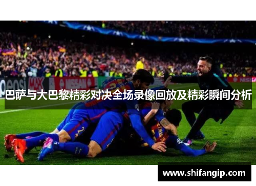 巴萨与大巴黎精彩对决全场录像回放及精彩瞬间分析