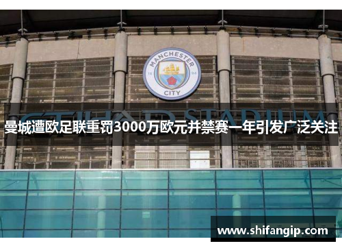 曼城遭欧足联重罚3000万欧元并禁赛一年引发广泛关注