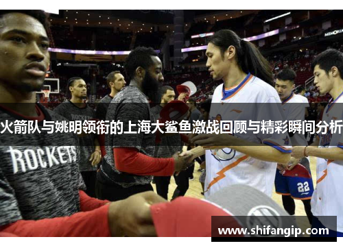 火箭队与姚明领衔的上海大鲨鱼激战回顾与精彩瞬间分析