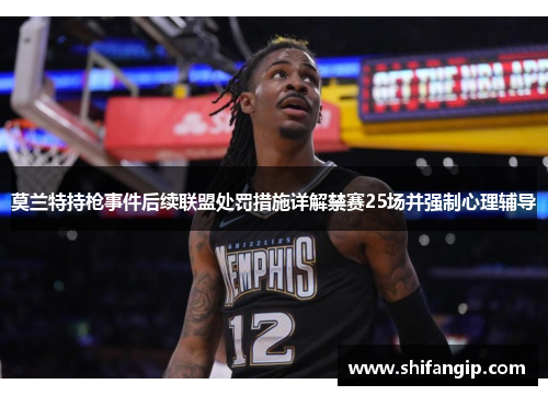 莫兰特持枪事件后续联盟处罚措施详解禁赛25场并强制心理辅导