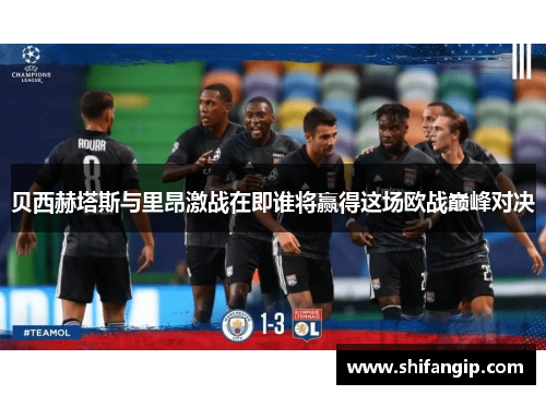 贝西赫塔斯与里昂激战在即谁将赢得这场欧战巅峰对决