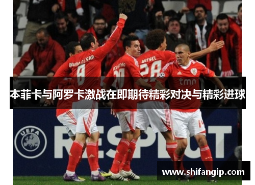本菲卡与阿罗卡激战在即期待精彩对决与精彩进球