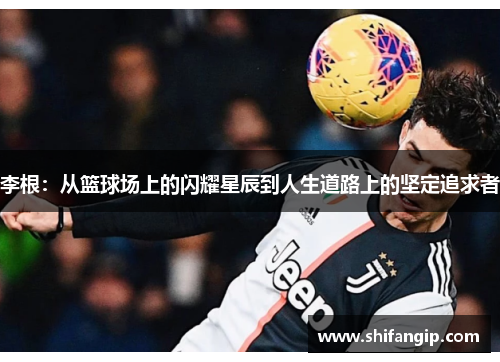 李根：从篮球场上的闪耀星辰到人生道路上的坚定追求者