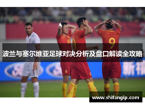 波兰与塞尔维亚足球对决分析及盘口解读全攻略
