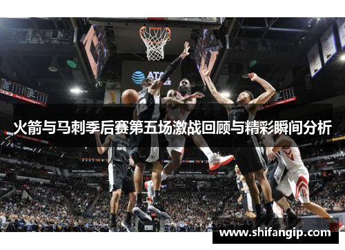 火箭与马刺季后赛第五场激战回顾与精彩瞬间分析