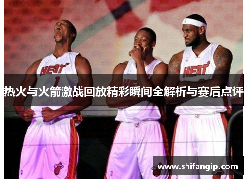 热火与火箭激战回放精彩瞬间全解析与赛后点评