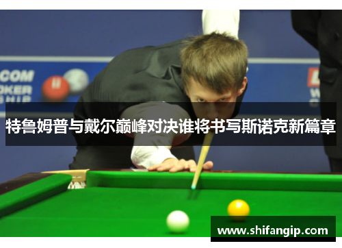 特鲁姆普与戴尔巅峰对决谁将书写斯诺克新篇章